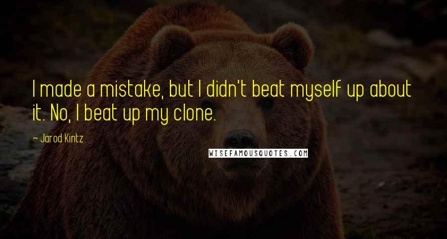 Jarod Kintz Quotes: I made a mistake, but I didn't beat myself up about it. No, I beat up my clone.