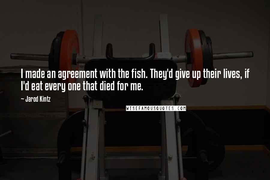 Jarod Kintz Quotes: I made an agreement with the fish. They'd give up their lives, if I'd eat every one that died for me.