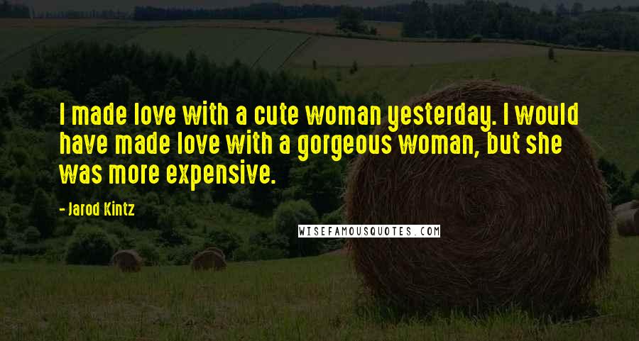 Jarod Kintz Quotes: I made love with a cute woman yesterday. I would have made love with a gorgeous woman, but she was more expensive.