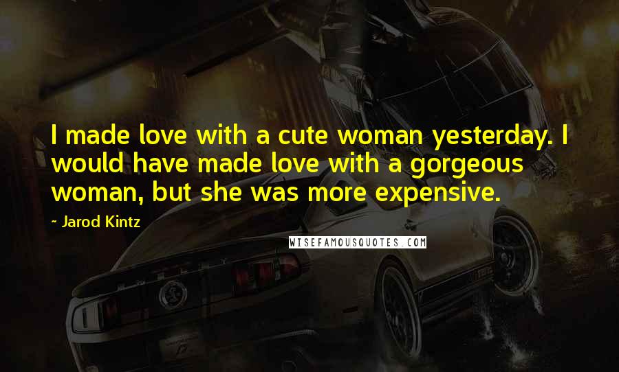 Jarod Kintz Quotes: I made love with a cute woman yesterday. I would have made love with a gorgeous woman, but she was more expensive.