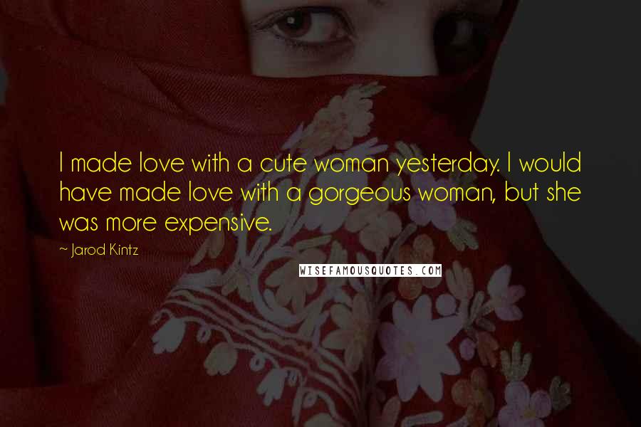 Jarod Kintz Quotes: I made love with a cute woman yesterday. I would have made love with a gorgeous woman, but she was more expensive.