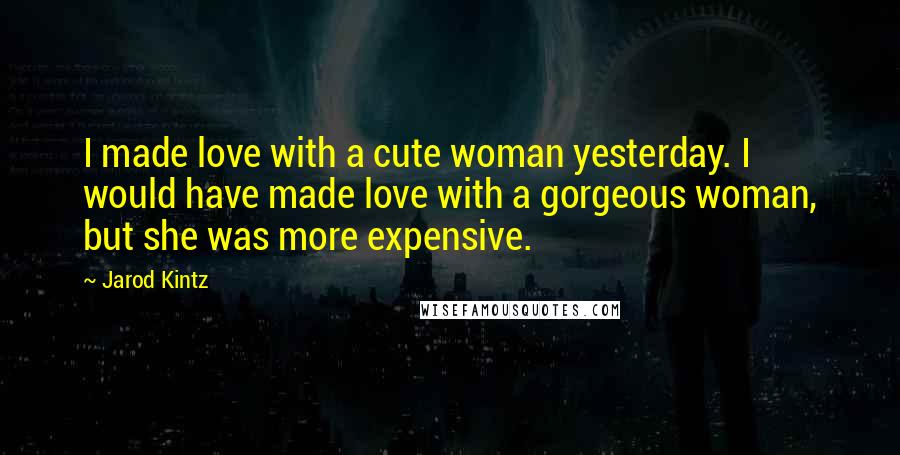 Jarod Kintz Quotes: I made love with a cute woman yesterday. I would have made love with a gorgeous woman, but she was more expensive.