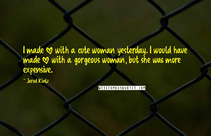 Jarod Kintz Quotes: I made love with a cute woman yesterday. I would have made love with a gorgeous woman, but she was more expensive.