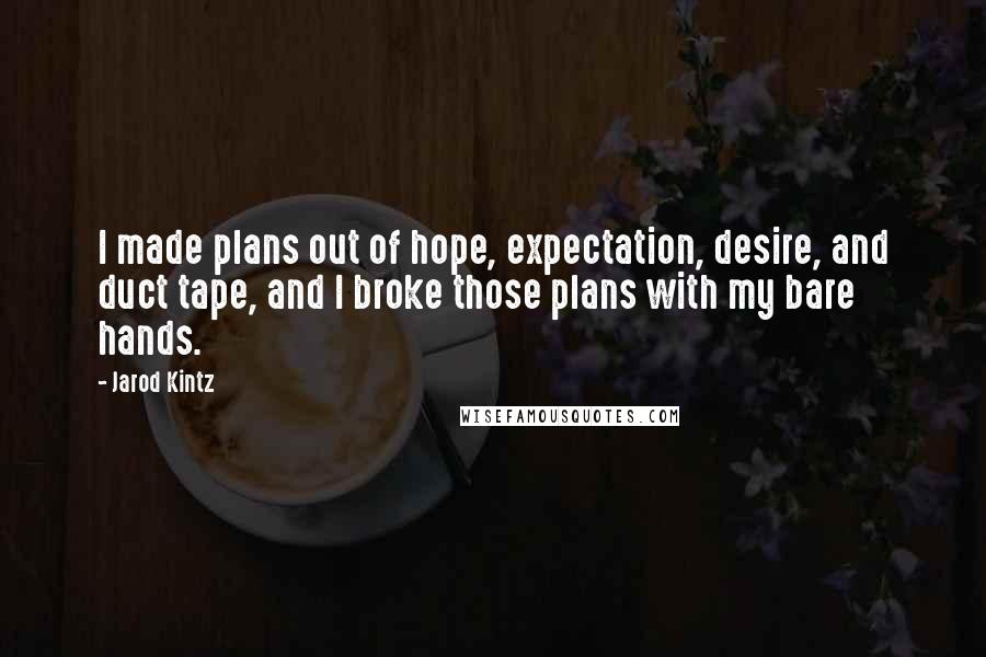 Jarod Kintz Quotes: I made plans out of hope, expectation, desire, and duct tape, and I broke those plans with my bare hands.