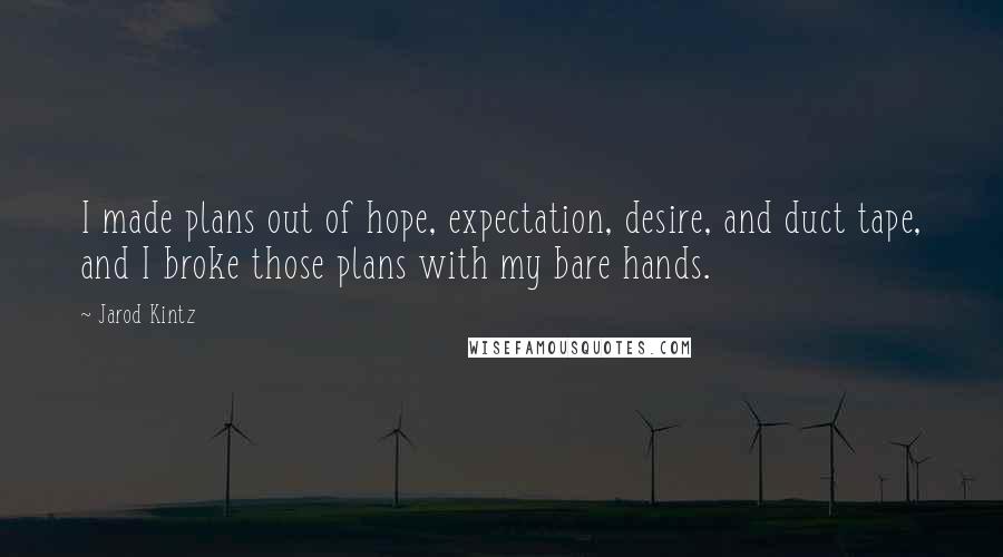 Jarod Kintz Quotes: I made plans out of hope, expectation, desire, and duct tape, and I broke those plans with my bare hands.