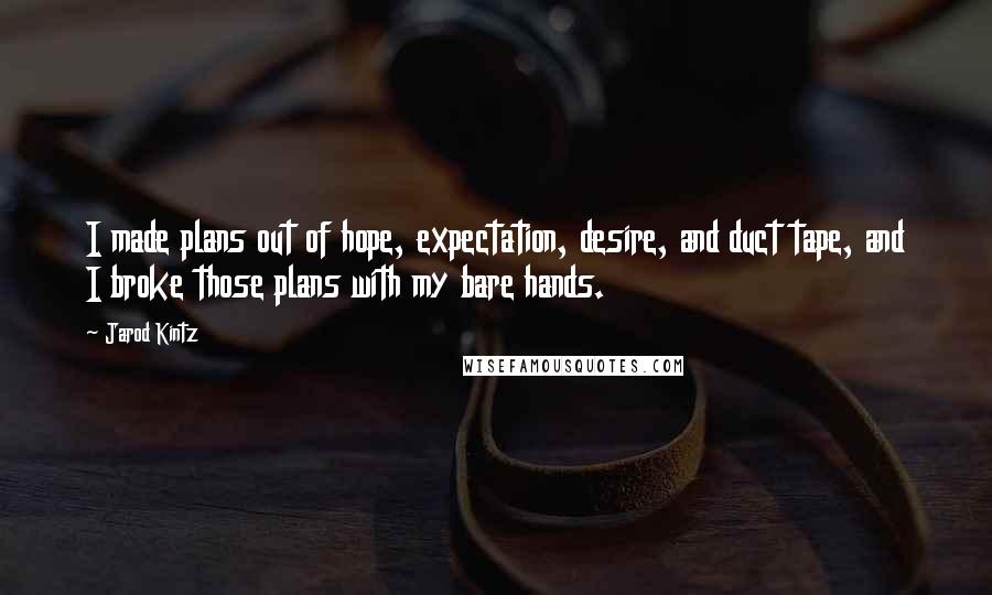 Jarod Kintz Quotes: I made plans out of hope, expectation, desire, and duct tape, and I broke those plans with my bare hands.