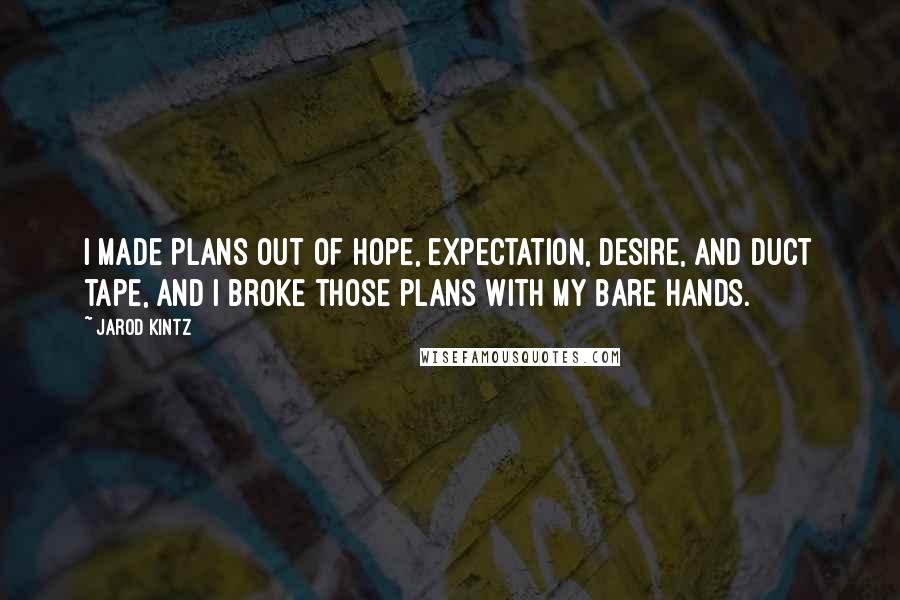 Jarod Kintz Quotes: I made plans out of hope, expectation, desire, and duct tape, and I broke those plans with my bare hands.