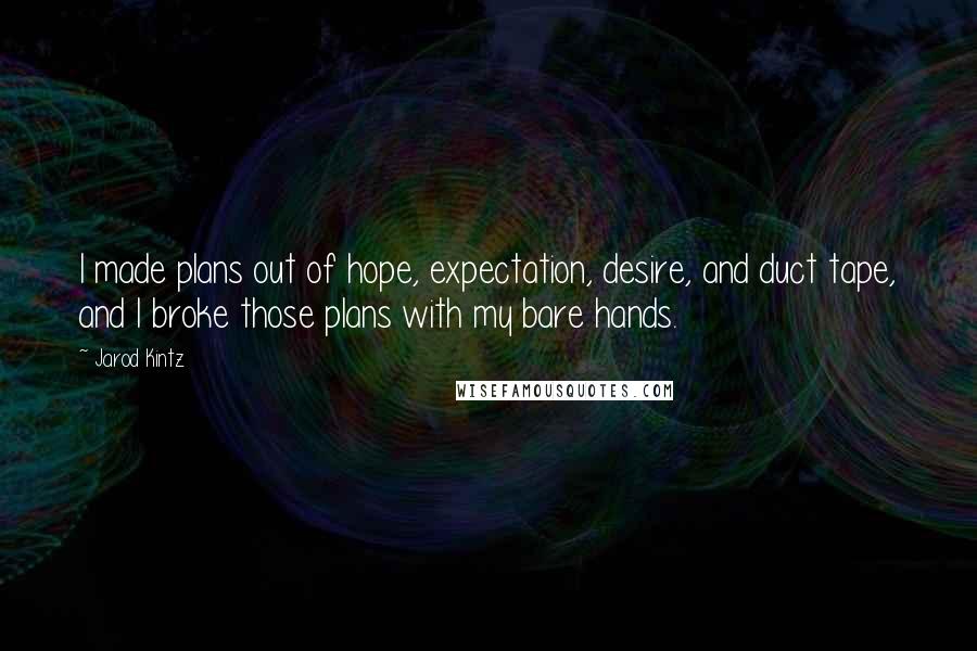 Jarod Kintz Quotes: I made plans out of hope, expectation, desire, and duct tape, and I broke those plans with my bare hands.