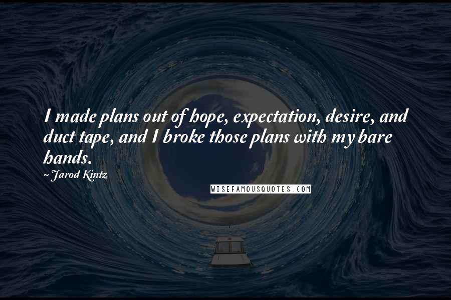 Jarod Kintz Quotes: I made plans out of hope, expectation, desire, and duct tape, and I broke those plans with my bare hands.