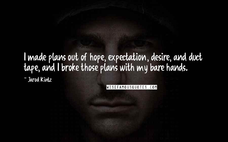 Jarod Kintz Quotes: I made plans out of hope, expectation, desire, and duct tape, and I broke those plans with my bare hands.