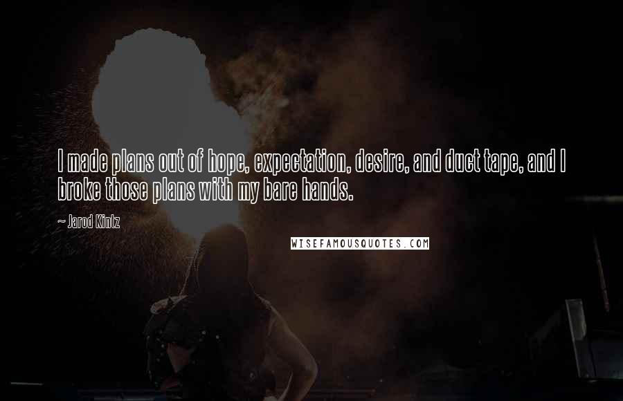 Jarod Kintz Quotes: I made plans out of hope, expectation, desire, and duct tape, and I broke those plans with my bare hands.