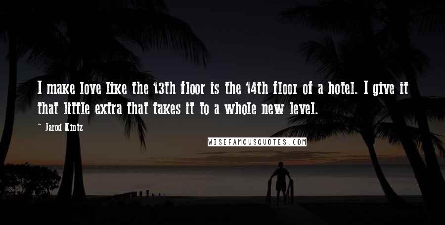 Jarod Kintz Quotes: I make love like the 13th floor is the 14th floor of a hotel. I give it that little extra that takes it to a whole new level.