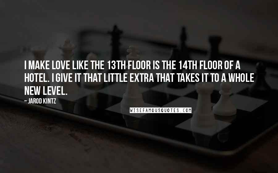 Jarod Kintz Quotes: I make love like the 13th floor is the 14th floor of a hotel. I give it that little extra that takes it to a whole new level.