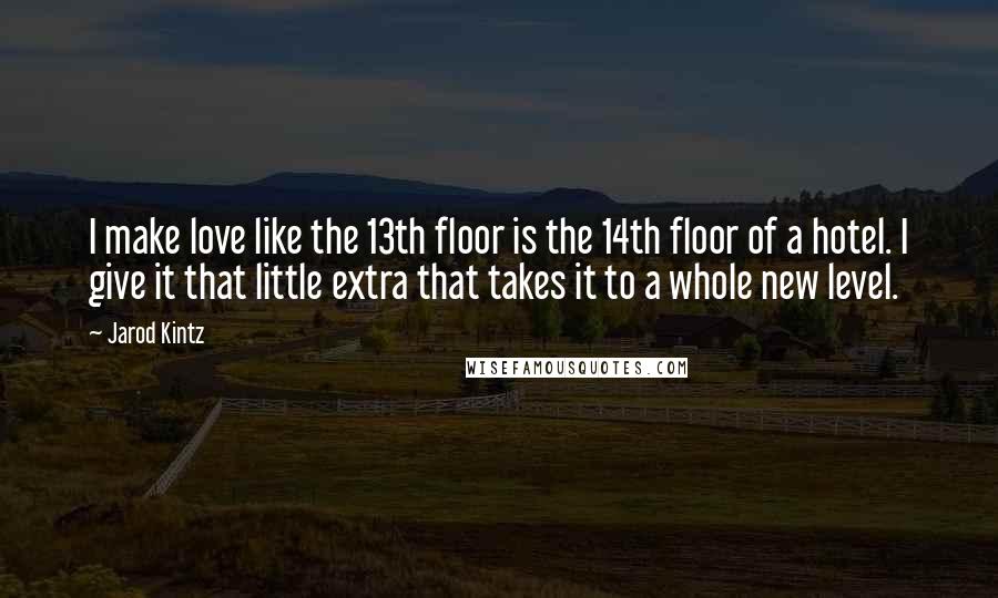 Jarod Kintz Quotes: I make love like the 13th floor is the 14th floor of a hotel. I give it that little extra that takes it to a whole new level.