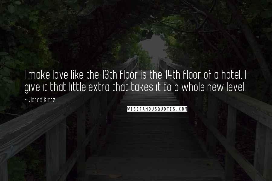 Jarod Kintz Quotes: I make love like the 13th floor is the 14th floor of a hotel. I give it that little extra that takes it to a whole new level.