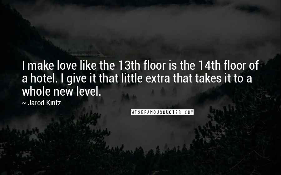 Jarod Kintz Quotes: I make love like the 13th floor is the 14th floor of a hotel. I give it that little extra that takes it to a whole new level.