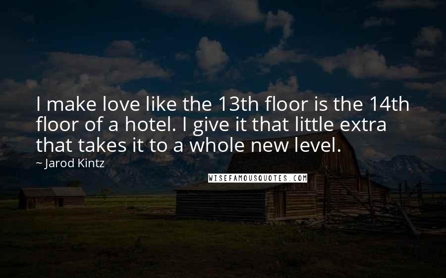 Jarod Kintz Quotes: I make love like the 13th floor is the 14th floor of a hotel. I give it that little extra that takes it to a whole new level.