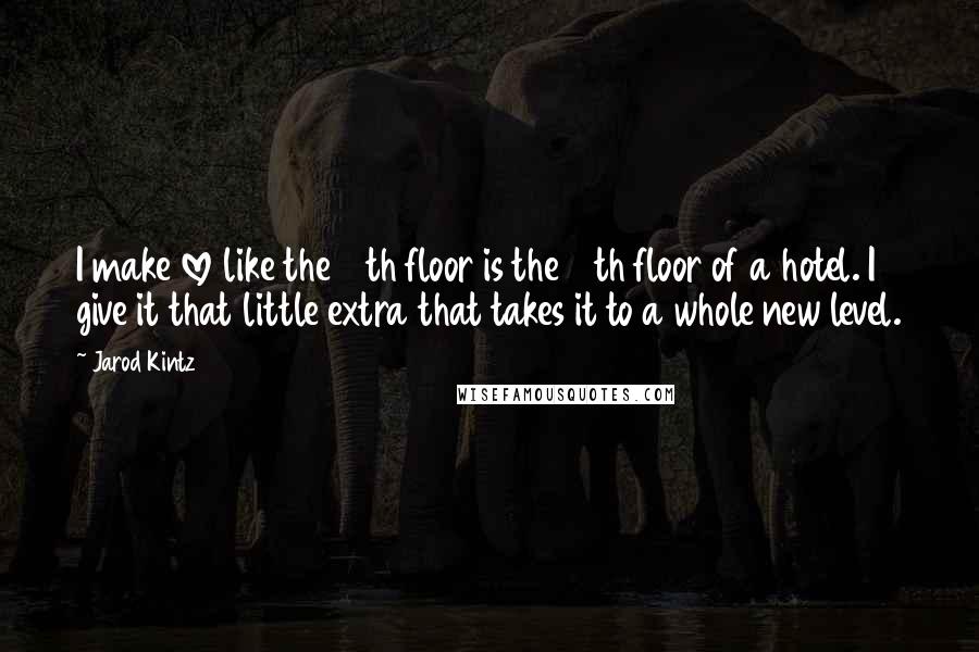 Jarod Kintz Quotes: I make love like the 13th floor is the 14th floor of a hotel. I give it that little extra that takes it to a whole new level.