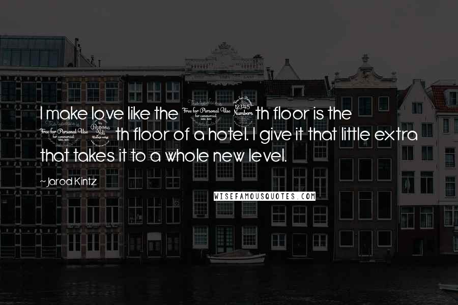 Jarod Kintz Quotes: I make love like the 13th floor is the 14th floor of a hotel. I give it that little extra that takes it to a whole new level.