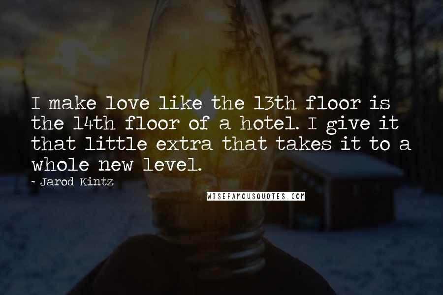 Jarod Kintz Quotes: I make love like the 13th floor is the 14th floor of a hotel. I give it that little extra that takes it to a whole new level.