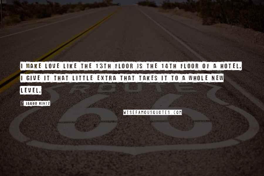 Jarod Kintz Quotes: I make love like the 13th floor is the 14th floor of a hotel. I give it that little extra that takes it to a whole new level.