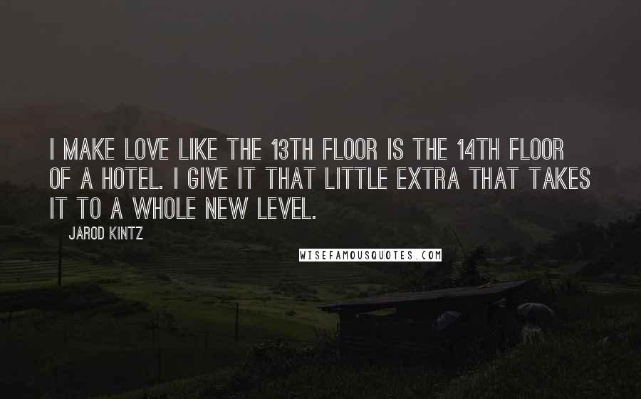 Jarod Kintz Quotes: I make love like the 13th floor is the 14th floor of a hotel. I give it that little extra that takes it to a whole new level.