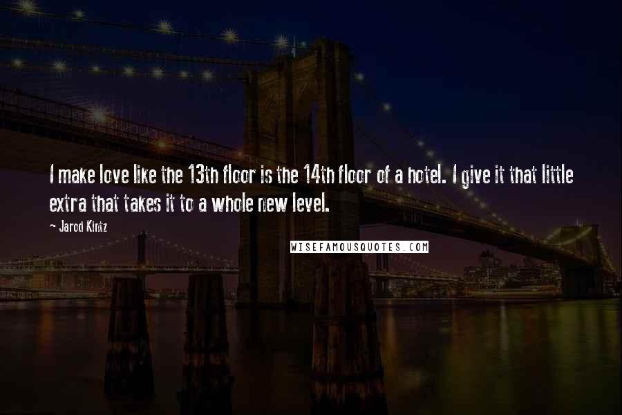 Jarod Kintz Quotes: I make love like the 13th floor is the 14th floor of a hotel. I give it that little extra that takes it to a whole new level.