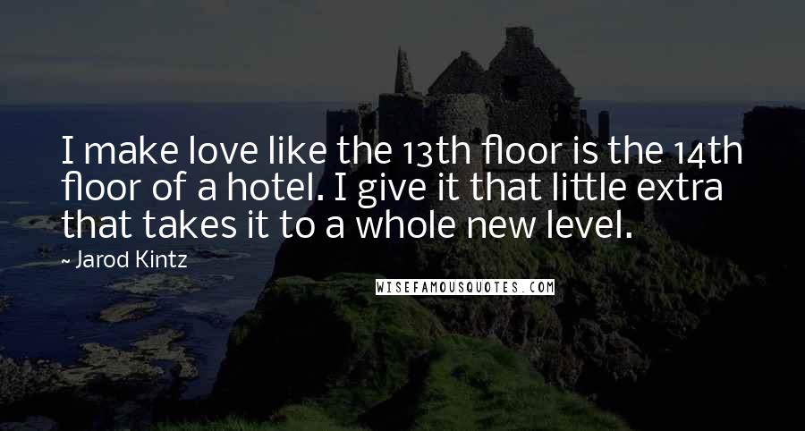 Jarod Kintz Quotes: I make love like the 13th floor is the 14th floor of a hotel. I give it that little extra that takes it to a whole new level.