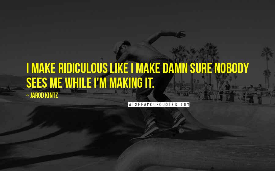 Jarod Kintz Quotes: I make ridiculous like I make damn sure nobody sees me while I'm making it.