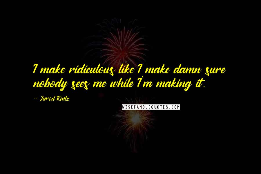 Jarod Kintz Quotes: I make ridiculous like I make damn sure nobody sees me while I'm making it.