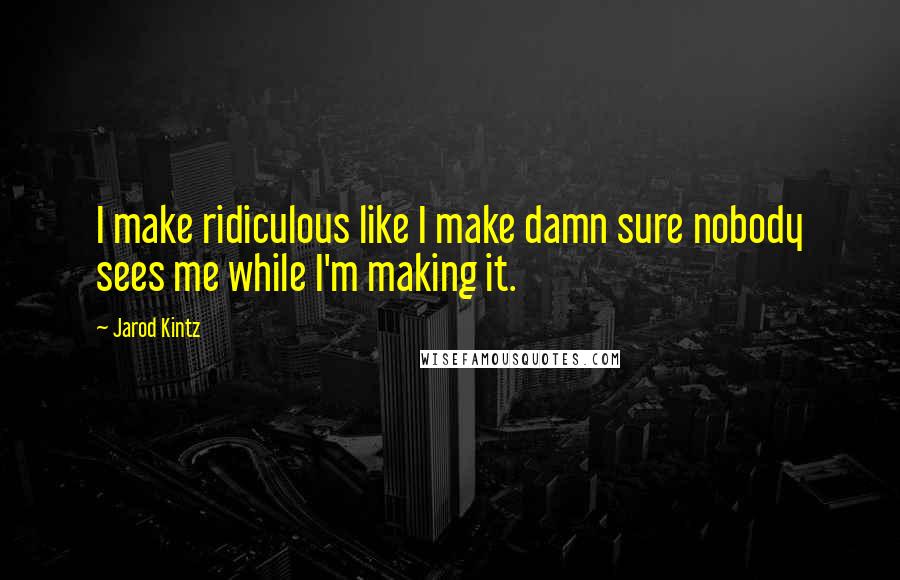 Jarod Kintz Quotes: I make ridiculous like I make damn sure nobody sees me while I'm making it.