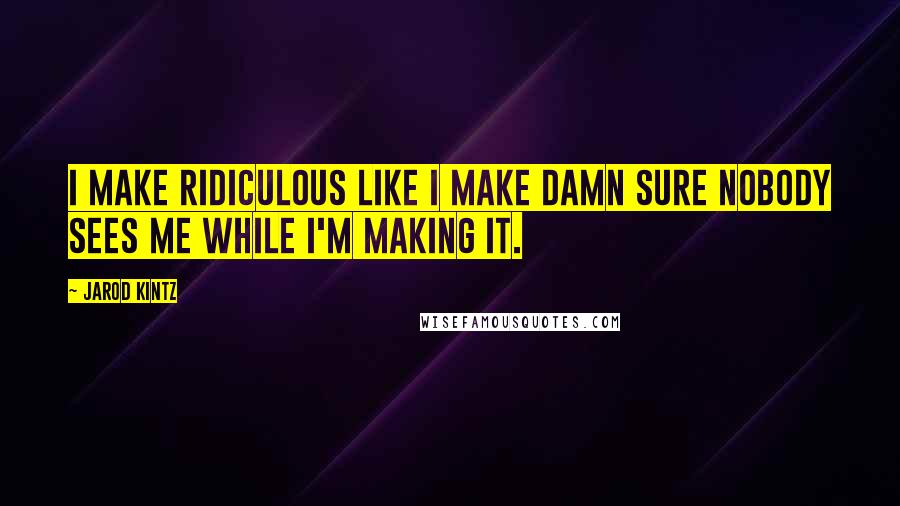 Jarod Kintz Quotes: I make ridiculous like I make damn sure nobody sees me while I'm making it.