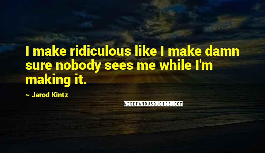 Jarod Kintz Quotes: I make ridiculous like I make damn sure nobody sees me while I'm making it.