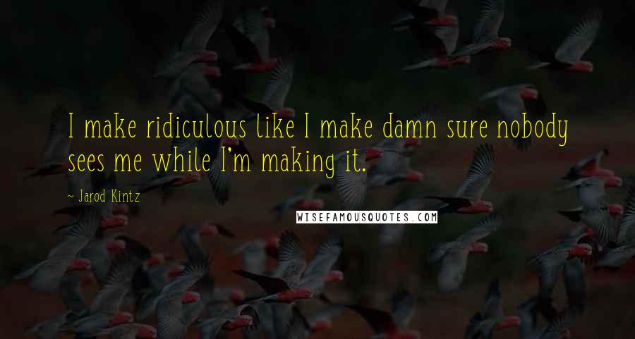 Jarod Kintz Quotes: I make ridiculous like I make damn sure nobody sees me while I'm making it.