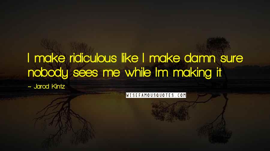 Jarod Kintz Quotes: I make ridiculous like I make damn sure nobody sees me while I'm making it.