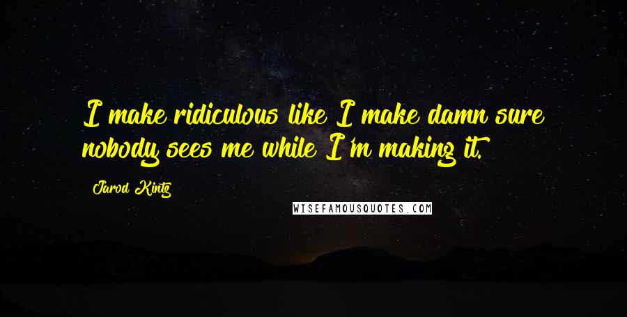 Jarod Kintz Quotes: I make ridiculous like I make damn sure nobody sees me while I'm making it.