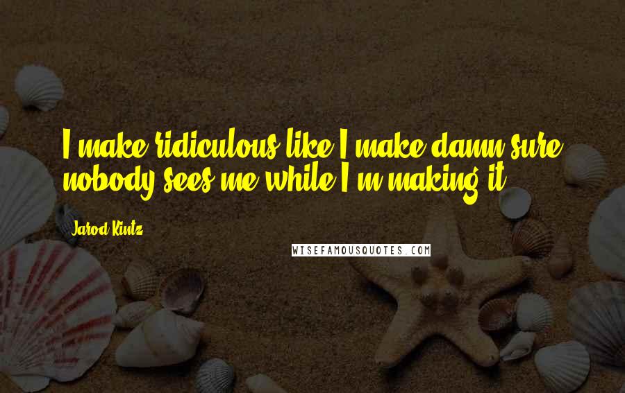 Jarod Kintz Quotes: I make ridiculous like I make damn sure nobody sees me while I'm making it.