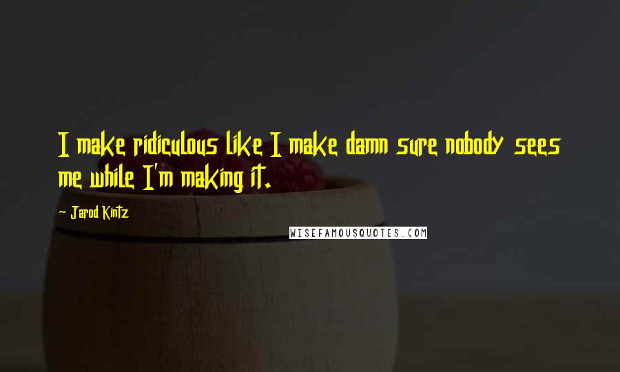 Jarod Kintz Quotes: I make ridiculous like I make damn sure nobody sees me while I'm making it.