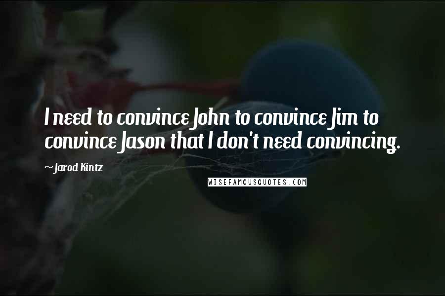 Jarod Kintz Quotes: I need to convince John to convince Jim to convince Jason that I don't need convincing.
