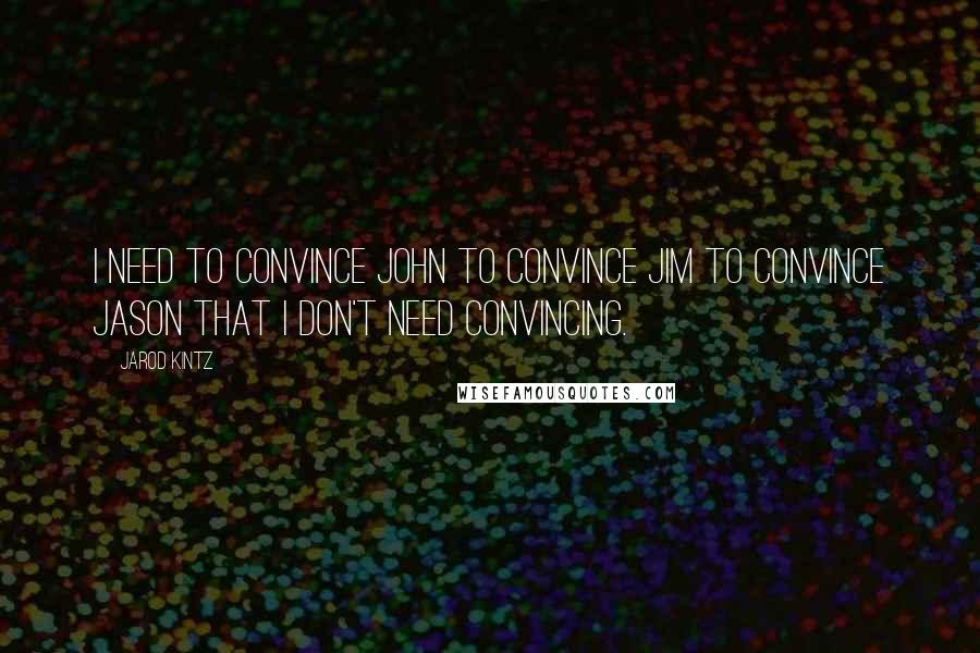 Jarod Kintz Quotes: I need to convince John to convince Jim to convince Jason that I don't need convincing.