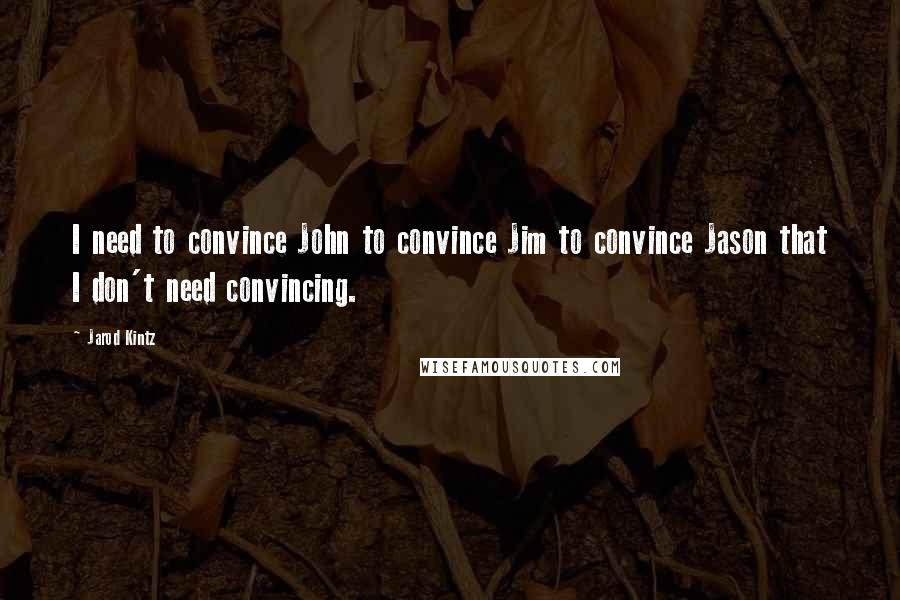 Jarod Kintz Quotes: I need to convince John to convince Jim to convince Jason that I don't need convincing.