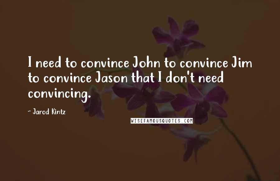 Jarod Kintz Quotes: I need to convince John to convince Jim to convince Jason that I don't need convincing.