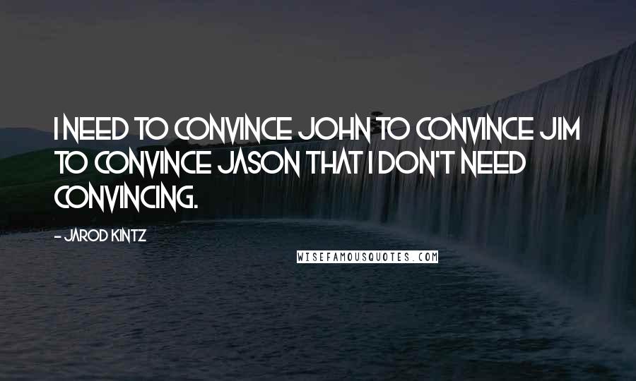 Jarod Kintz Quotes: I need to convince John to convince Jim to convince Jason that I don't need convincing.