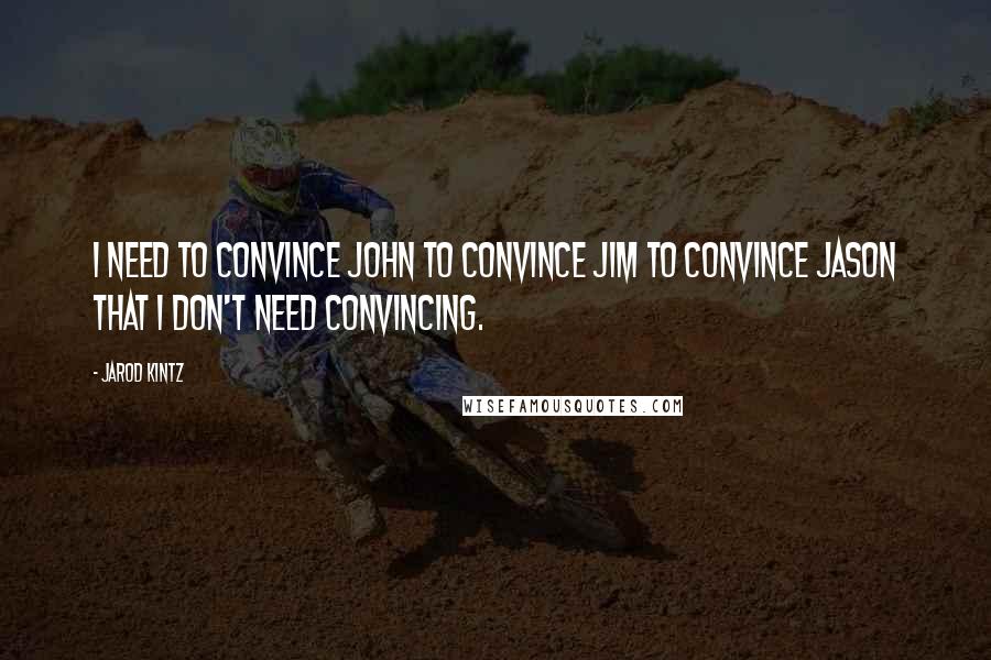 Jarod Kintz Quotes: I need to convince John to convince Jim to convince Jason that I don't need convincing.
