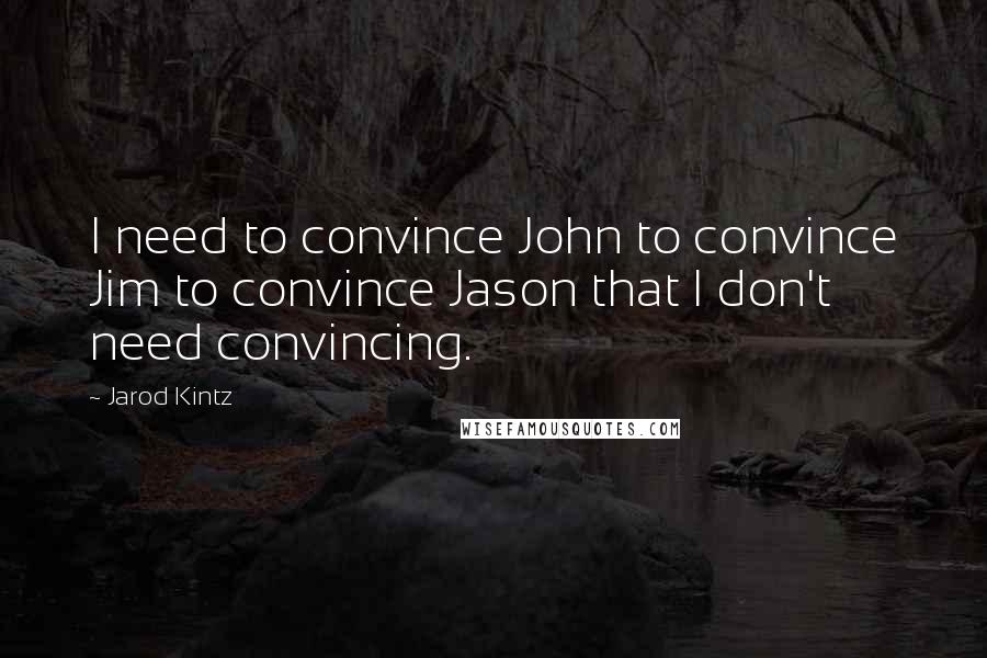 Jarod Kintz Quotes: I need to convince John to convince Jim to convince Jason that I don't need convincing.