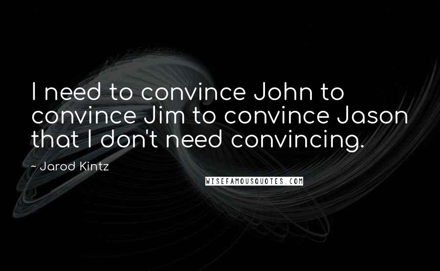 Jarod Kintz Quotes: I need to convince John to convince Jim to convince Jason that I don't need convincing.