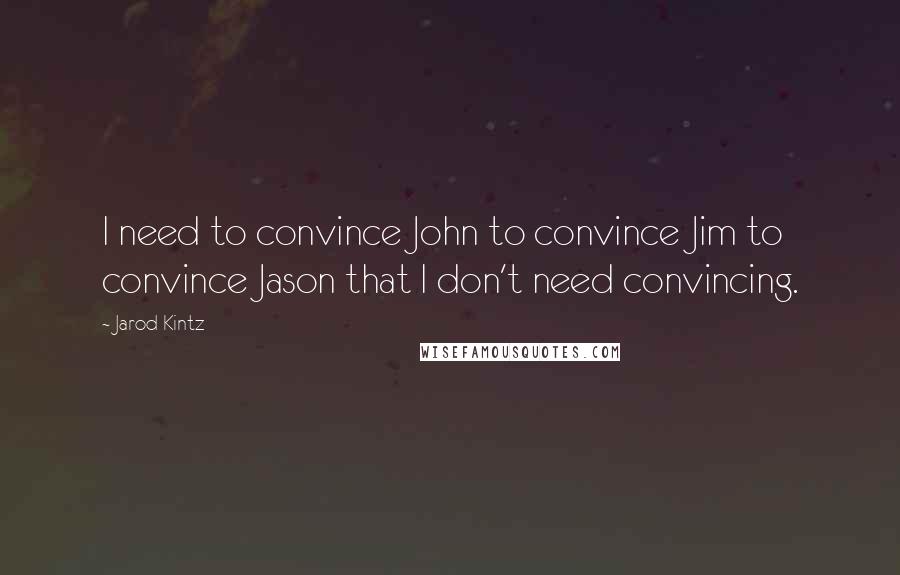Jarod Kintz Quotes: I need to convince John to convince Jim to convince Jason that I don't need convincing.