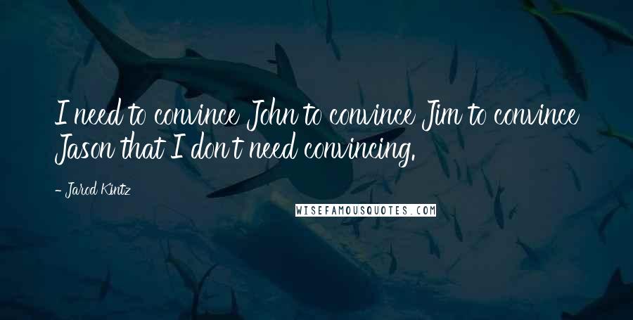 Jarod Kintz Quotes: I need to convince John to convince Jim to convince Jason that I don't need convincing.