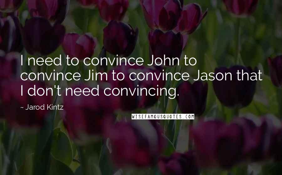 Jarod Kintz Quotes: I need to convince John to convince Jim to convince Jason that I don't need convincing.