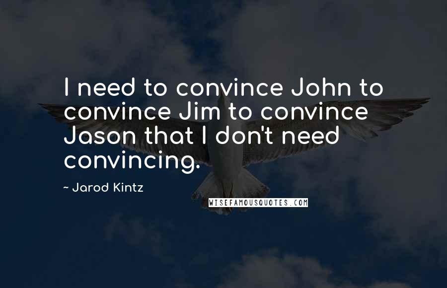 Jarod Kintz Quotes: I need to convince John to convince Jim to convince Jason that I don't need convincing.